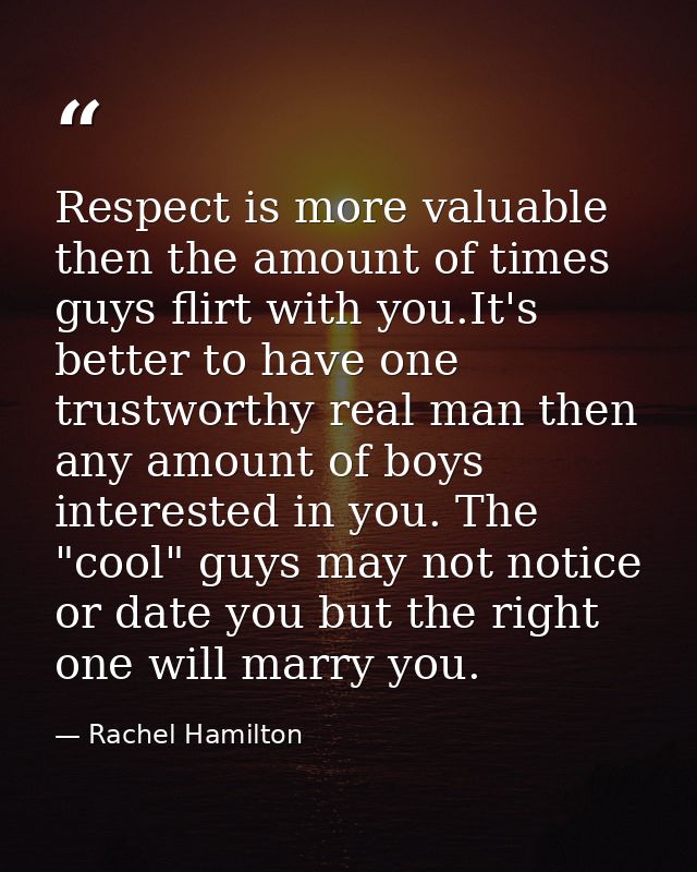 Respect is more valuable then the amount of times guys flirt with you.It's better to have one trustworthy real man then  — Rachel Hamilton
