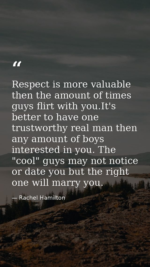 Respect is more valuable then the amount of times guys flirt with you.It's better to have one trustworthy real man then  — Rachel Hamilton