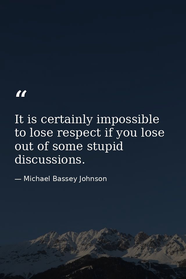 It is certainly impossible to lose respect if you lose out of some stupid discussions. — Michael Bassey Johnson
