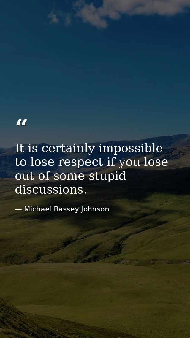 It is certainly impossible to lose respect if you lose out of some stupid discussions. — Michael Bassey Johnson