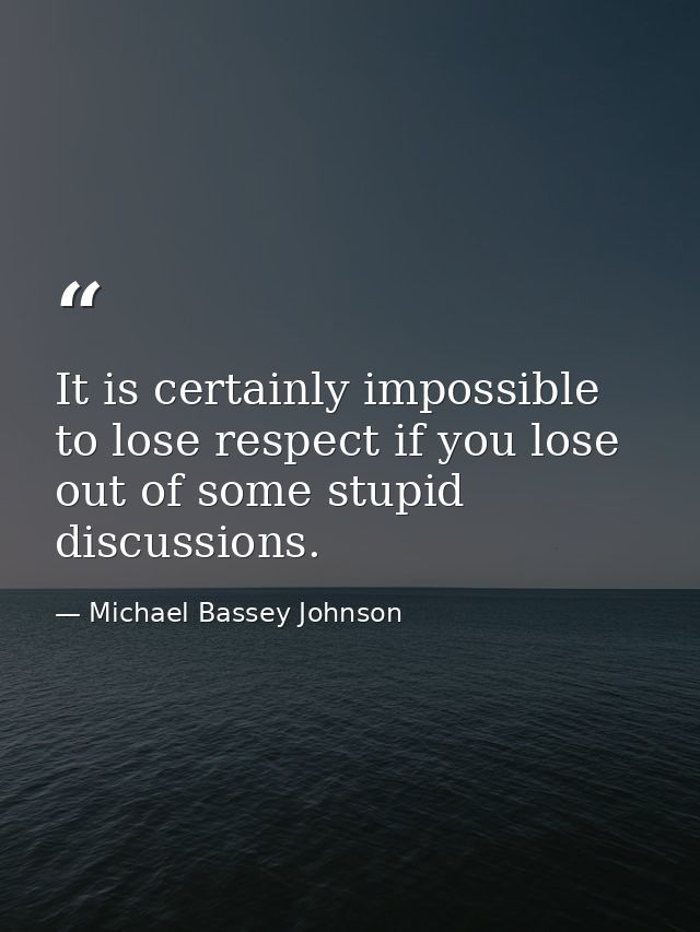 It is certainly impossible to lose respect if you lose out of some stupid discussions. — Michael Bassey Johnson