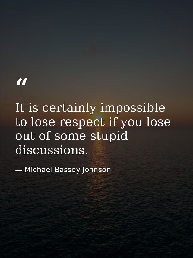 It is certainly impossible to lose respect if you lose out of some stupid discussions. — Michael Bassey Johnson