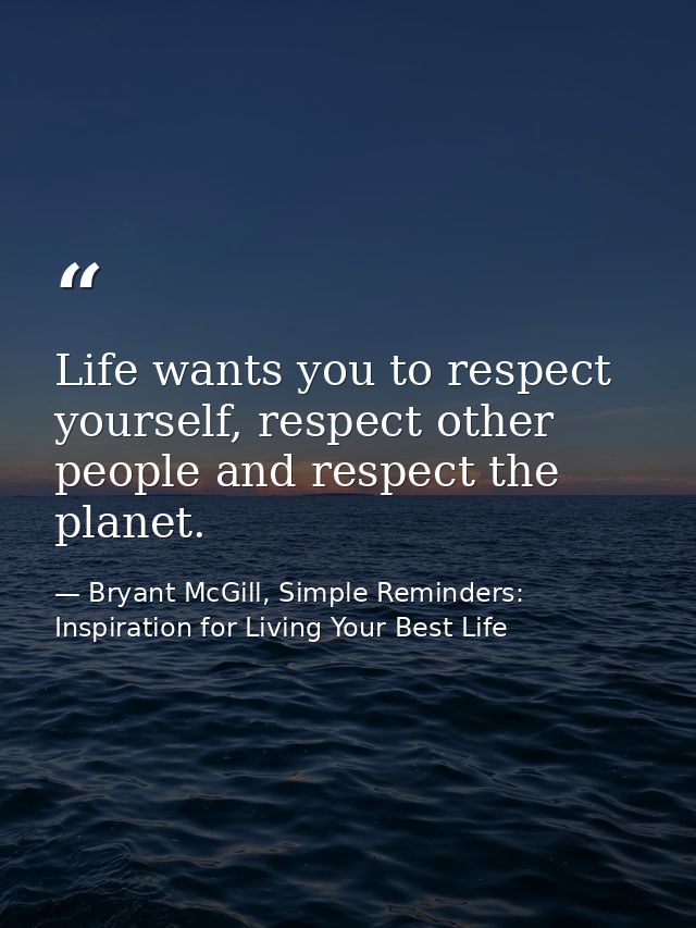 Life wants you to respect yourself, respect other people and respect the planet. — Bryant McGill, Simple Reminders: Inspiration for Living Your Best Life