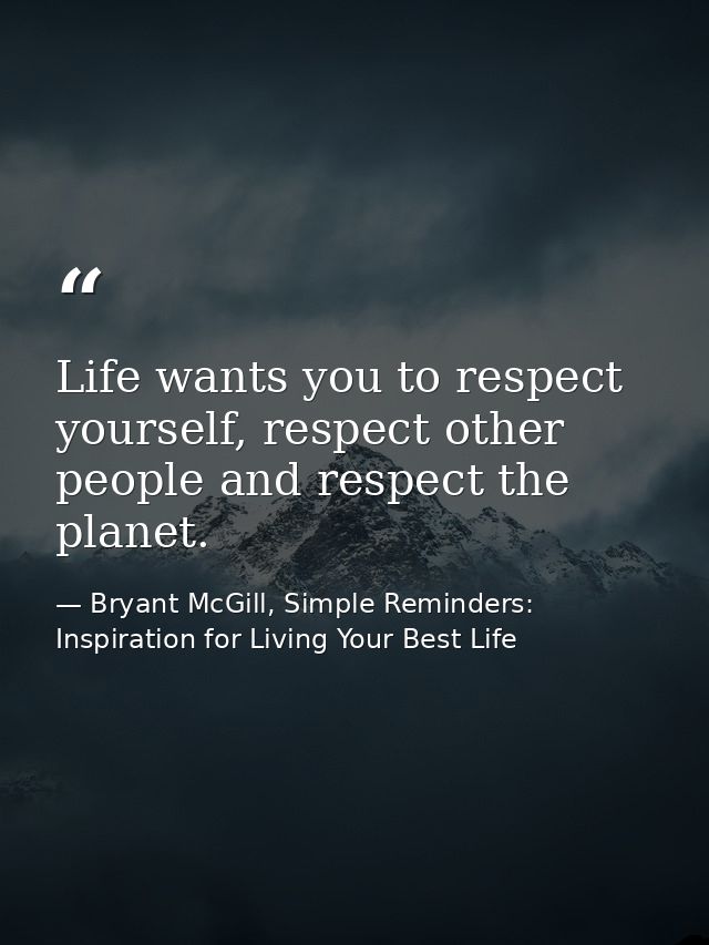Life wants you to respect yourself, respect other people and respect the planet. — Bryant McGill, Simple Reminders: Inspiration for Living Your Best Life
