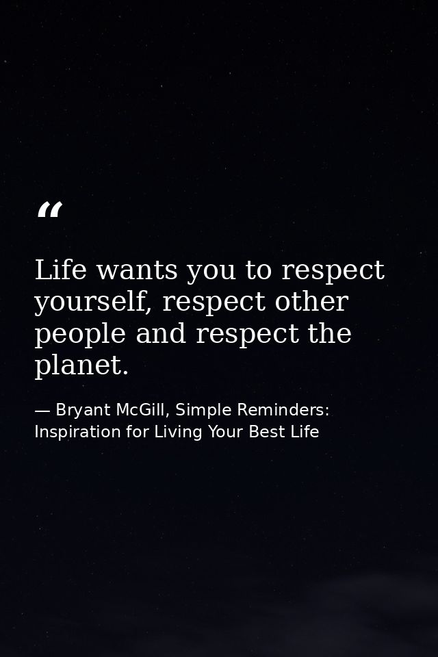 Life wants you to respect yourself, respect other people and respect the planet. — Bryant McGill, Simple Reminders: Inspiration for Living Your Best Life