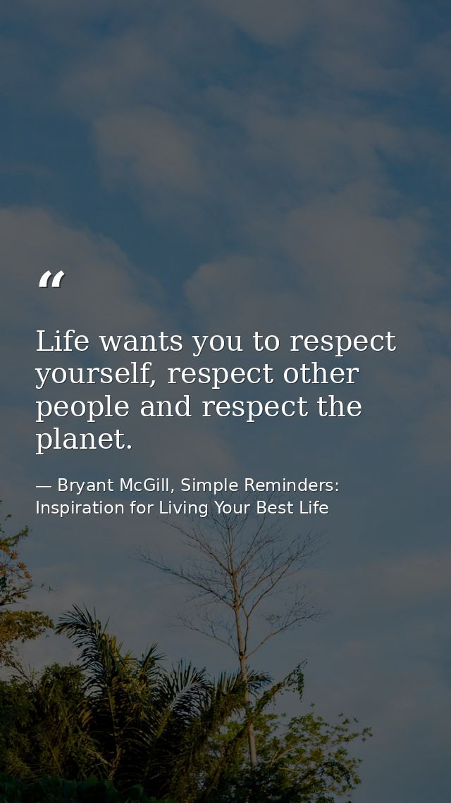 Life wants you to respect yourself, respect other people and respect the planet. — Bryant McGill, Simple Reminders: Inspiration for Living Your Best Life