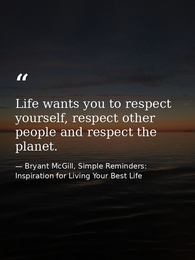 Life wants you to respect yourself, respect other people and respect the planet. — Bryant McGill, Simple Reminders: Inspiration for Living Your Best Life
