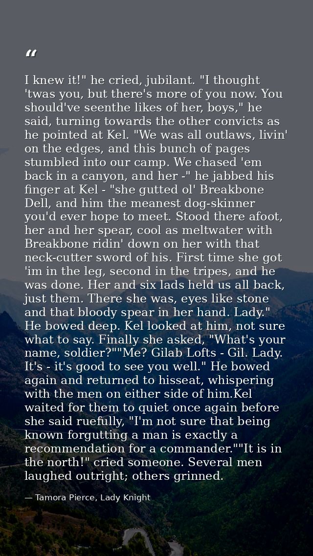 I knew it!" he cried, jubilant. "I thought 'twas you, but there's more of you now. You should've seenthe likes of her, b — Tamora Pierce, Lady Knight