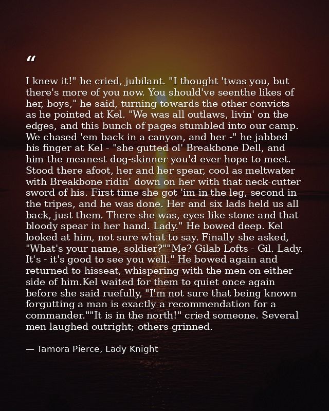 I knew it!" he cried, jubilant. "I thought 'twas you, but there's more of you now. You should've seenthe likes of her, b — Tamora Pierce, Lady Knight