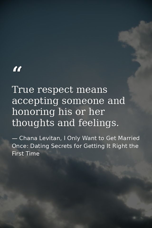 True respect means accepting someone and honoring his or her thoughts and feelings. — Chana Levitan, I Only Want to Get Married Once: Dating Secrets for Getting It Right the First Time