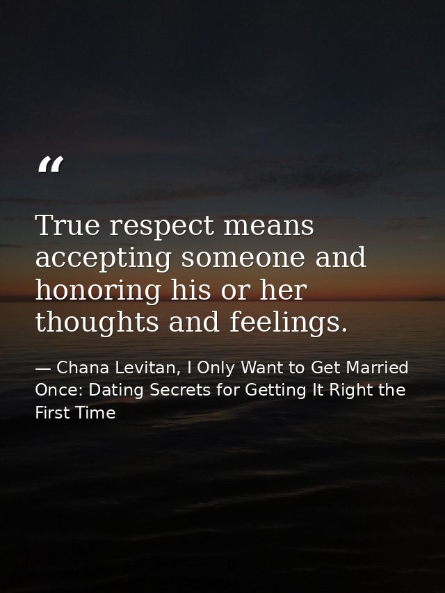 True respect means accepting someone and honoring his or her thoughts and feelings. — Chana Levitan, I Only Want to Get Married Once: Dating Secrets for Getting It Right the First Time