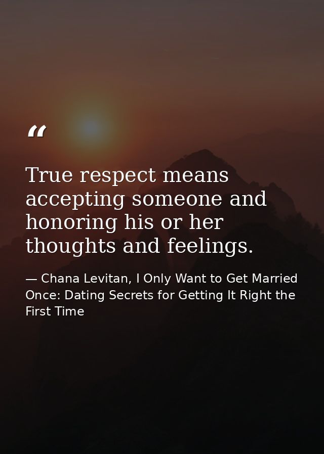 True respect means accepting someone and honoring his or her thoughts and feelings. — Chana Levitan, I Only Want to Get Married Once: Dating Secrets for Getting It Right the First Time