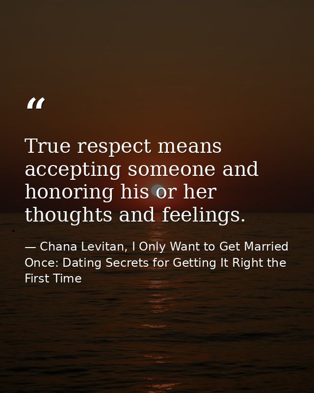 True respect means accepting someone and honoring his or her thoughts and feelings. — Chana Levitan, I Only Want to Get Married Once: Dating Secrets for Getting It Right the First Time
