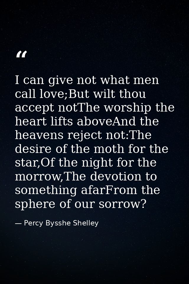 I can give not what men call love;But wilt thou accept notThe worship the heart lifts aboveAnd the heavens reject not:Th — Percy Bysshe Shelley