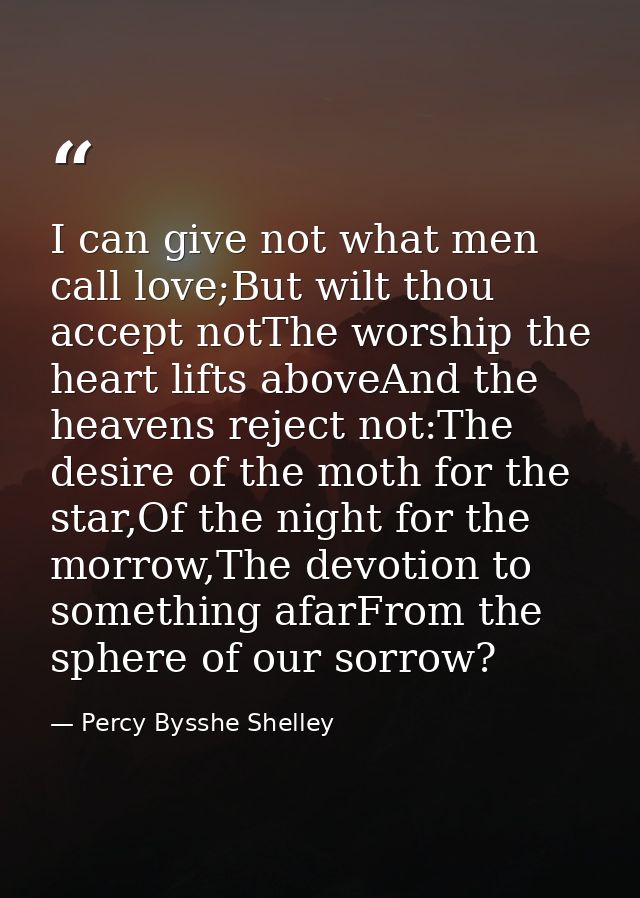 I can give not what men call love;But wilt thou accept notThe worship the heart lifts aboveAnd the heavens reject not:Th — Percy Bysshe Shelley
