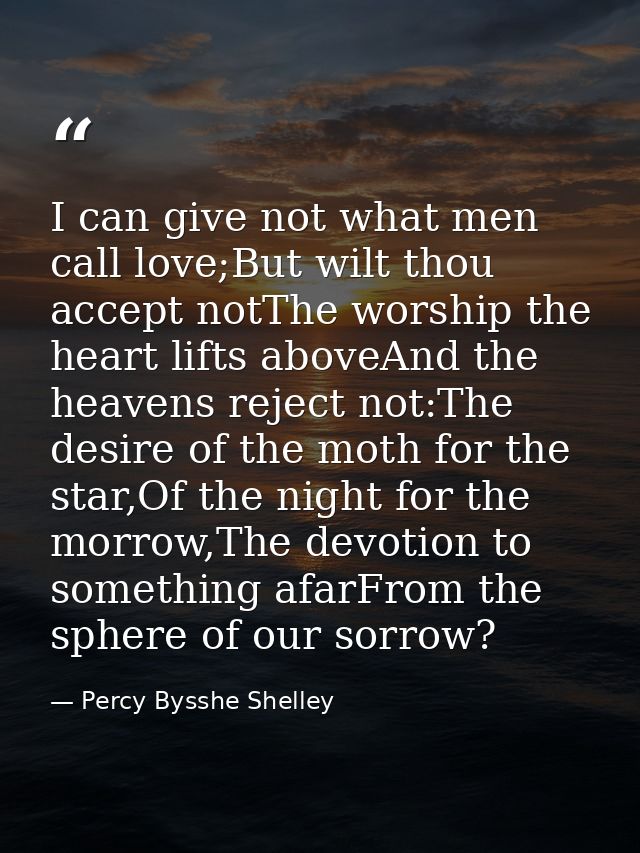 I can give not what men call love;But wilt thou accept notThe worship the heart lifts aboveAnd the heavens reject not:Th — Percy Bysshe Shelley