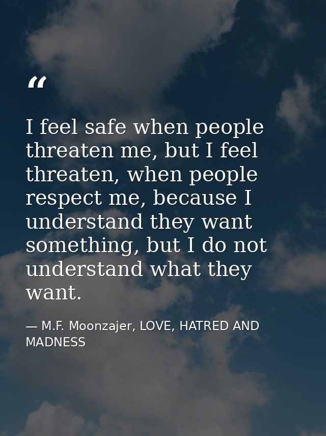 I feel safe when people threaten me, but I feel threaten, when people respect me, because I understand they want somethi — M.F. Moonzajer, LOVE, HATRED AND MADNESS