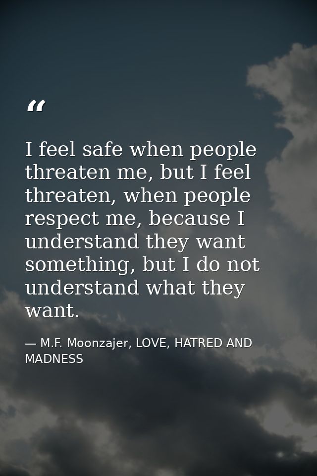 I feel safe when people threaten me, but I feel threaten, when people respect me, because I understand they want somethi — M.F. Moonzajer, LOVE, HATRED AND MADNESS