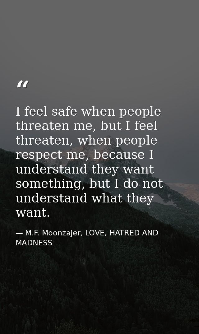 I feel safe when people threaten me, but I feel threaten, when people respect me, because I understand they want somethi — M.F. Moonzajer, LOVE, HATRED AND MADNESS