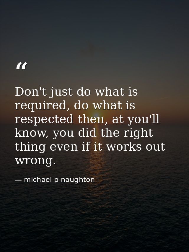 Don't just do what is required, do what is respected then, at you'll know, you did the right thing even if it works out  — michael p naughton