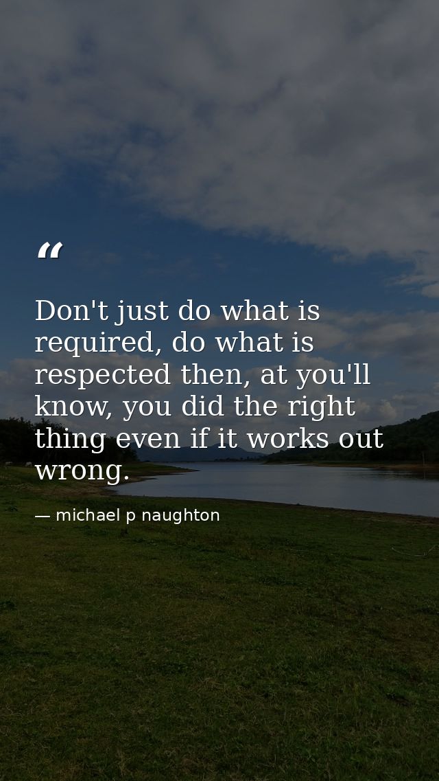 Don't just do what is required, do what is respected then, at you'll know, you did the right thing even if it works out  — michael p naughton