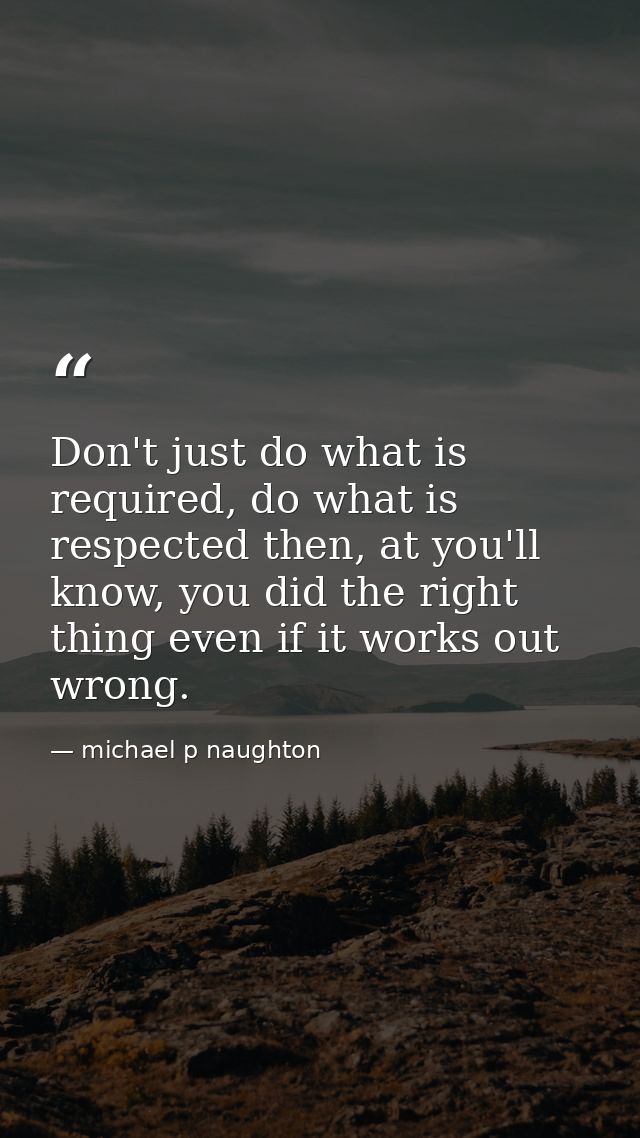 Don't just do what is required, do what is respected then, at you'll know, you did the right thing even if it works out  — michael p naughton