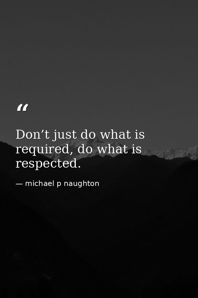 Don’t just do what is required, do what is respected. — michael p naughton
