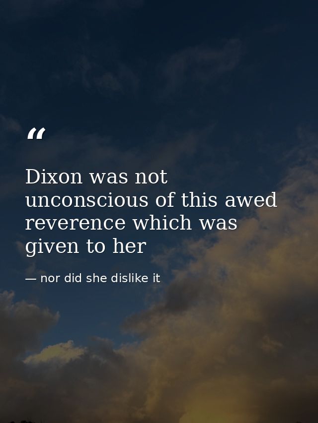 Dixon was not unconscious of this awed reverence which was given to her — nor did she dislike it