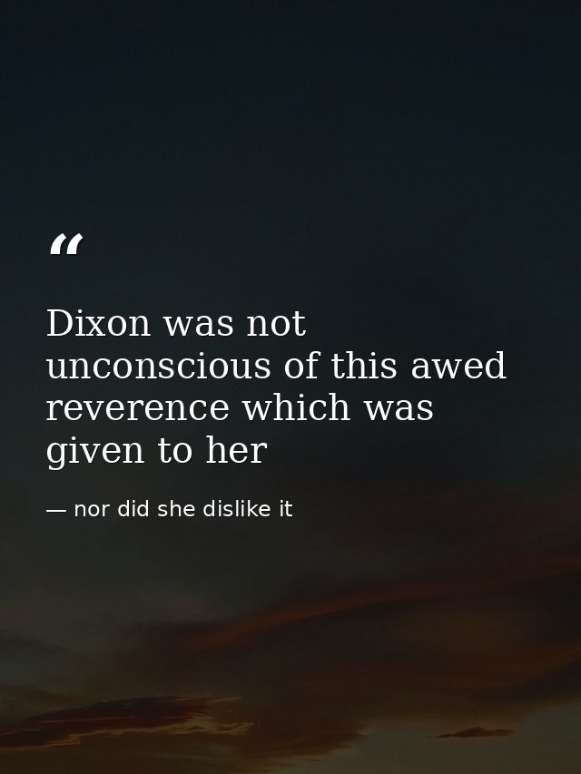 Dixon was not unconscious of this awed reverence which was given to her — nor did she dislike it