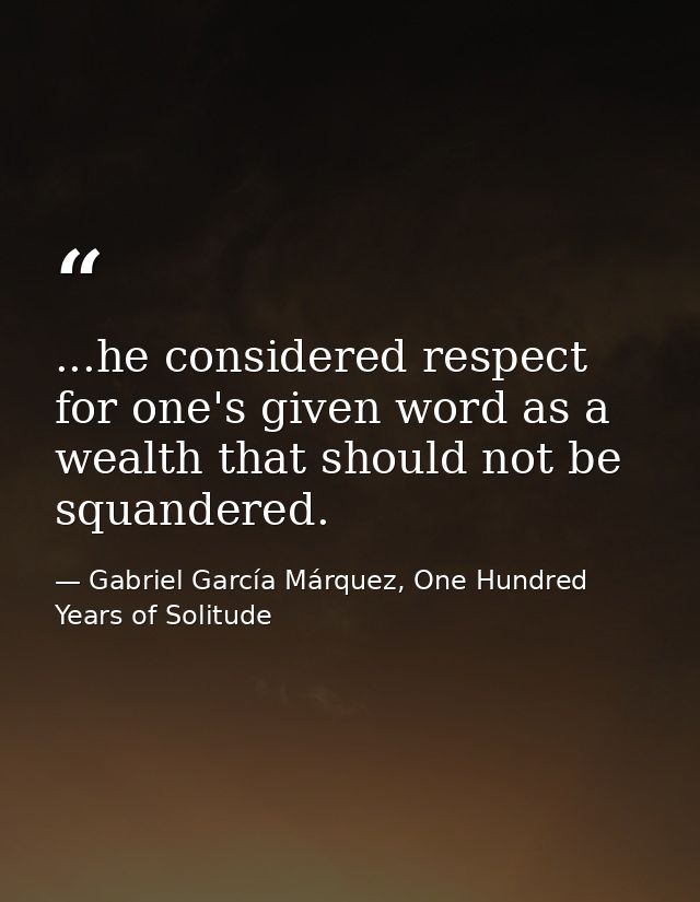 ...he considered respect for one's given word as a wealth that should not be squandered. — Gabriel García Márquez, One Hundred Years of Solitude