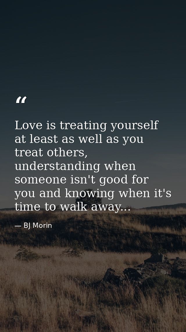 Love is treating yourself at least as well as you treat others, understanding when someone isn't good for you and knowin — BJ Morin