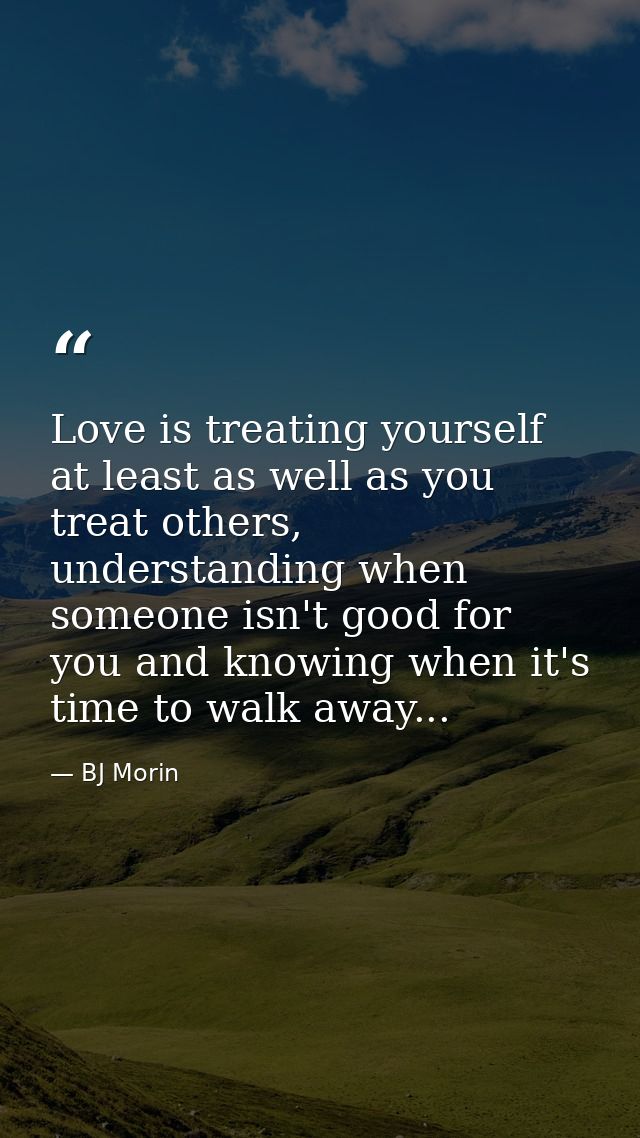 Love is treating yourself at least as well as you treat others, understanding when someone isn't good for you and knowin — BJ Morin