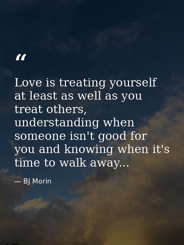 Love is treating yourself at least as well as you treat others, understanding when someone isn't good for you and knowin — BJ Morin