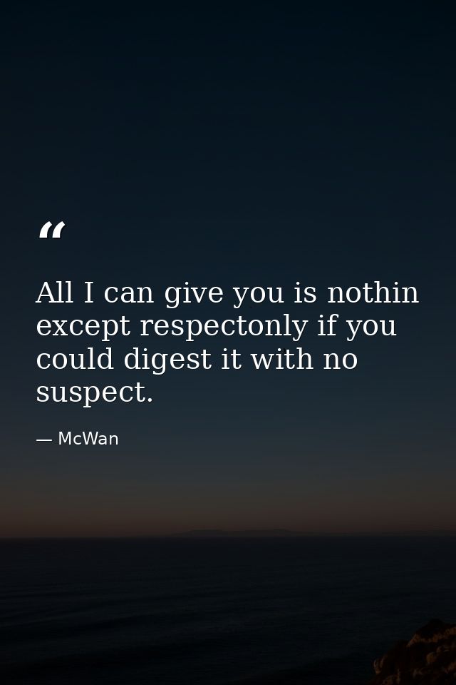 All I can give you is nothin except respectonly if you could digest it with no suspect. — McWan