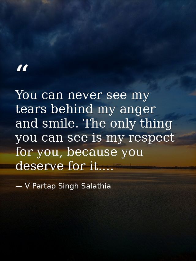 You can never see my tears behind my anger and smile. The only thing you can see is my respect for you, because you dese — V Partap Singh Salathia