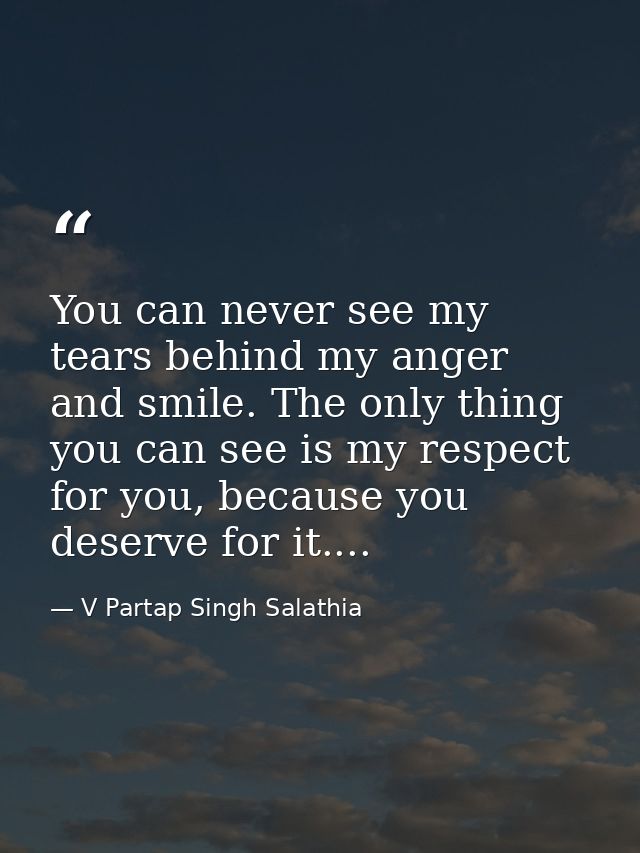 You can never see my tears behind my anger and smile. The only thing you can see is my respect for you, because you dese — V Partap Singh Salathia