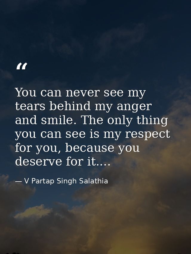 You can never see my tears behind my anger and smile. The only thing you can see is my respect for you, because you dese — V Partap Singh Salathia