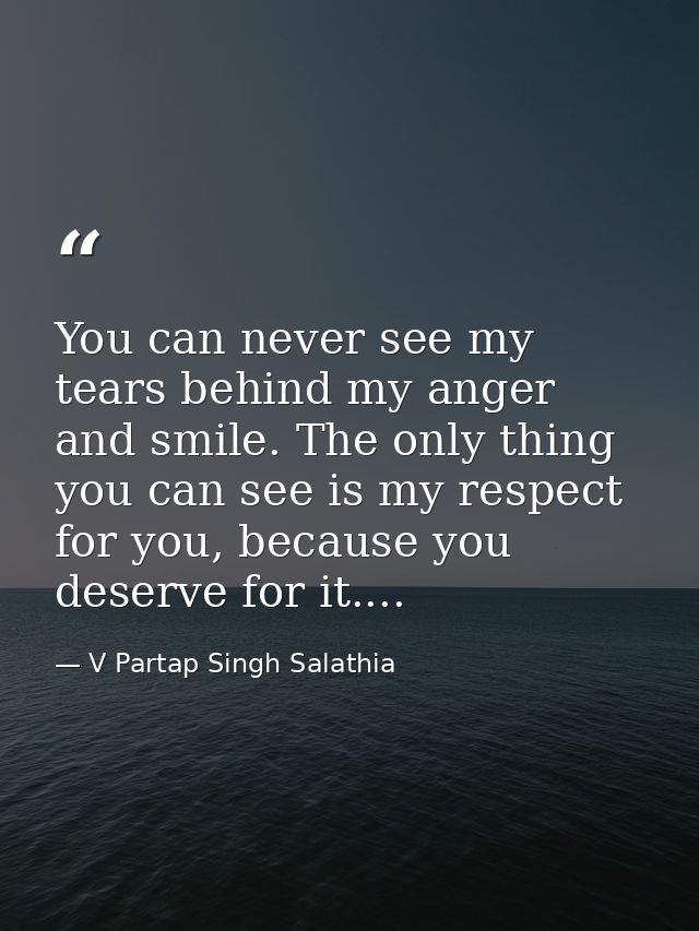 You can never see my tears behind my anger and smile. The only thing you can see is my respect for you, because you dese — V Partap Singh Salathia
