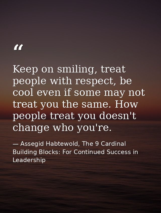 Keep on smiling, treat people with respect, be cool even if some may not treat you the same. How people treat you doesn' — Assegid Habtewold, The 9 Cardinal Building Blocks: For Continued Success in Leadership