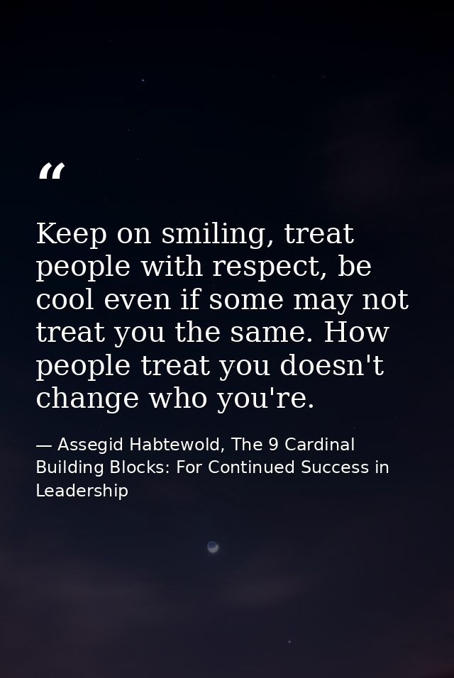 Keep on smiling, treat people with respect, be cool even if some may not treat you the same. How people treat you doesn' — Assegid Habtewold, The 9 Cardinal Building Blocks: For Continued Success in Leadership