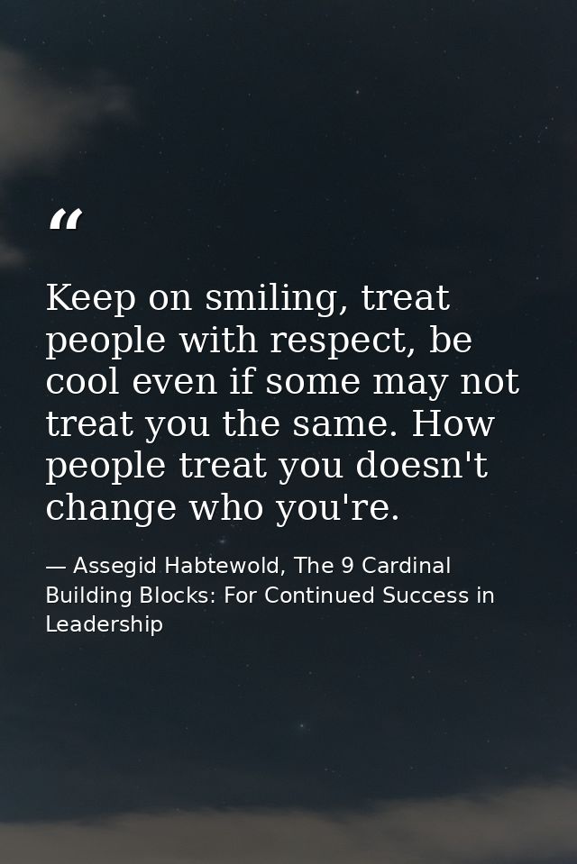 Keep on smiling, treat people with respect, be cool even if some may not treat you the same. How people treat you doesn' — Assegid Habtewold, The 9 Cardinal Building Blocks: For Continued Success in Leadership