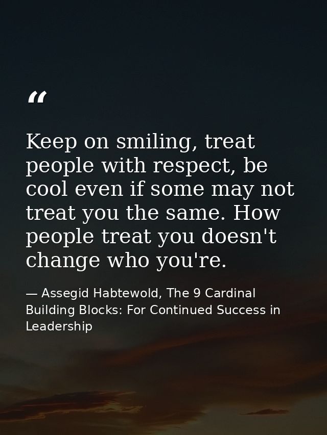 Keep on smiling, treat people with respect, be cool even if some may not treat you the same. How people treat you doesn' — Assegid Habtewold, The 9 Cardinal Building Blocks: For Continued Success in Leadership