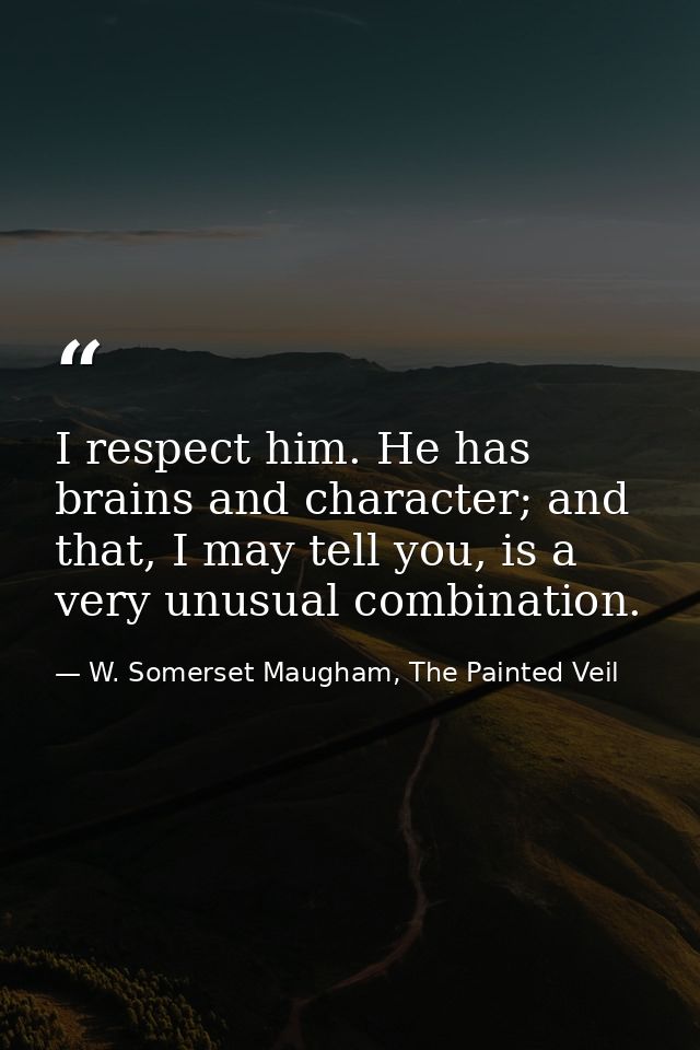 I respect him. He has brains and character; and that, I may tell you, is a very unusual combination. — W. Somerset Maugham, The Painted Veil
