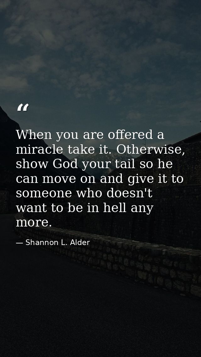 When you are offered a miracle take it. Otherwise, show God your tail so he can move on and give it to someone who doesn — Shannon L. Alder