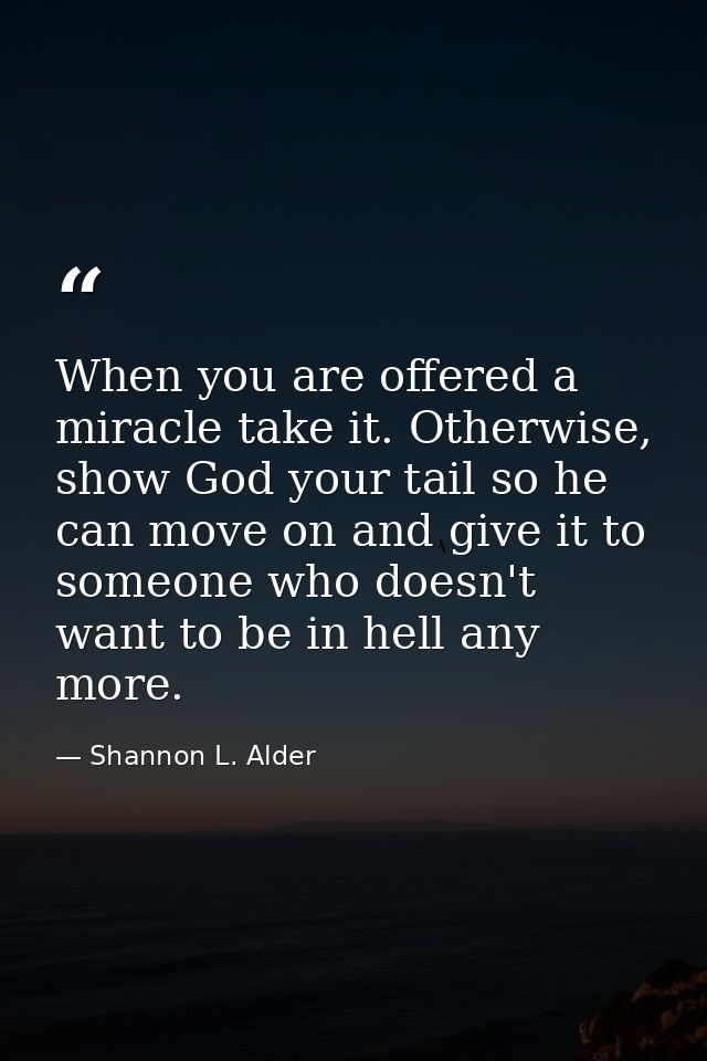 When you are offered a miracle take it. Otherwise, show God your tail so he can move on and give it to someone who doesn — Shannon L. Alder