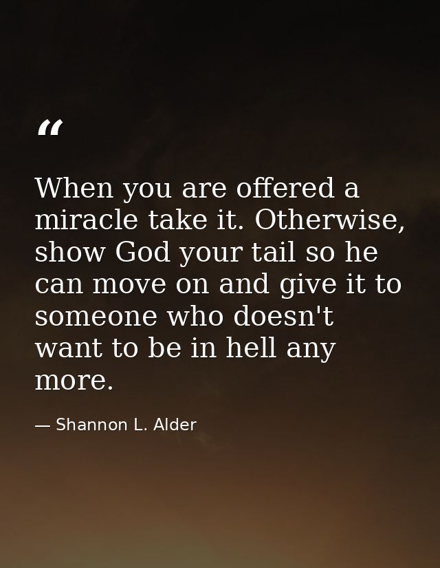 When you are offered a miracle take it. Otherwise, show God your tail so he can move on and give it to someone who doesn — Shannon L. Alder