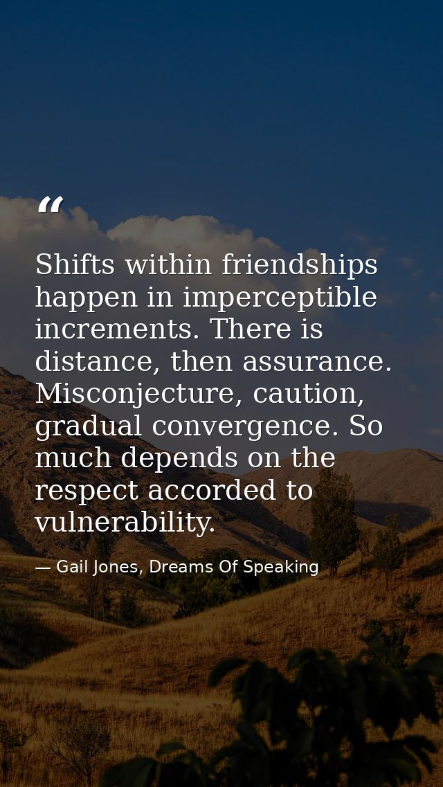 Shifts within friendships happen in imperceptible increments. There is distance, then assurance. Misconjecture, caution, — Gail Jones, Dreams Of Speaking