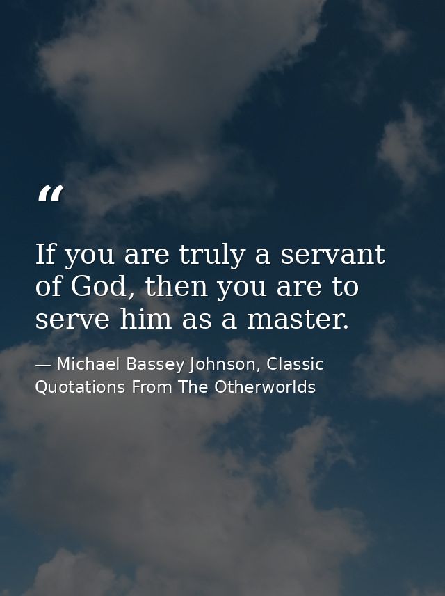 If you are truly a servant of God, then you are to serve him as a master. — Michael Bassey Johnson, Classic Quotations From The Otherworlds