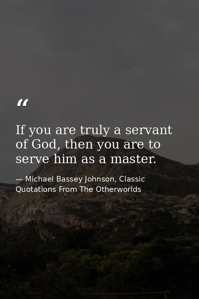 If you are truly a servant of God, then you are to serve him as a master. — Michael Bassey Johnson, Classic Quotations From The Otherworlds
