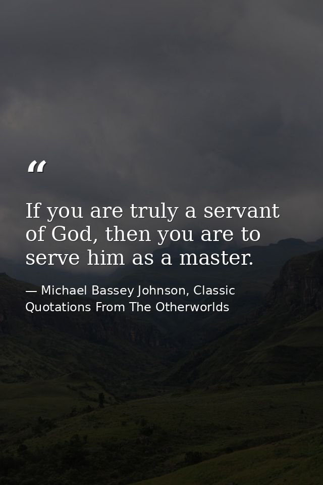 If you are truly a servant of God, then you are to serve him as a master. — Michael Bassey Johnson, Classic Quotations From The Otherworlds